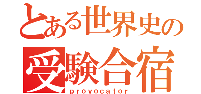 とある世界史の受験合宿（ｐｒｏｖｏｃａｔｏｒ）