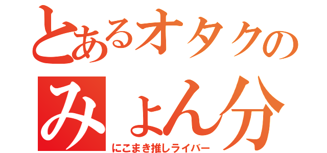 とあるオタクのみょん分隊長（にこまき推しライバー）