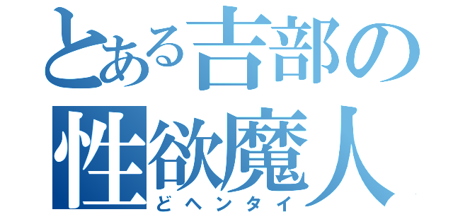 とある吉部の性欲魔人（どヘンタイ）