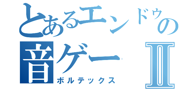 とあるエンドゥーの音ゲーⅡ（ボルテックス）