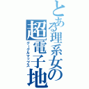 とある理系女の超電子地図（グーグルマップス）