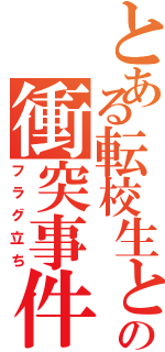 とある転校生との衝突事件Ⅱ（フラグ立ち）