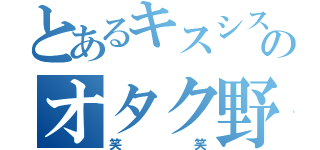 とあるキスシスのオタク野郎（笑笑）