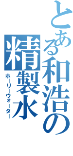 とある和浩の精製水（ホーリーウォーター）