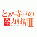 とある寺戸の全力射精Ⅱ（フル○○）