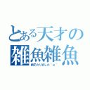 とある天才の雑魚雑魚カス（調子のりました＾ｐ＾）