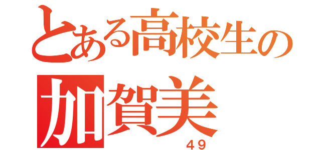 とある高校生の加賀美 暖（       ４９）