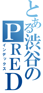 とある渋谷のＰＲＥＤＡＴＯＲ（インデックス）