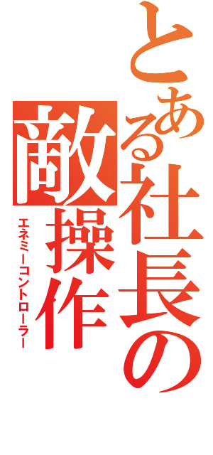 とある社長の敵操作（エネミーコントローラー）