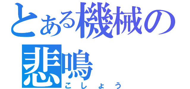 とある機械の悲鳴（こしょう）