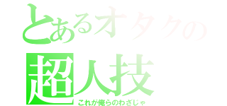 とあるオタクの超人技（これが俺らのわざじゃ）