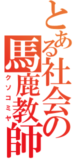 とある社会の馬鹿教師（クソコミヤ）