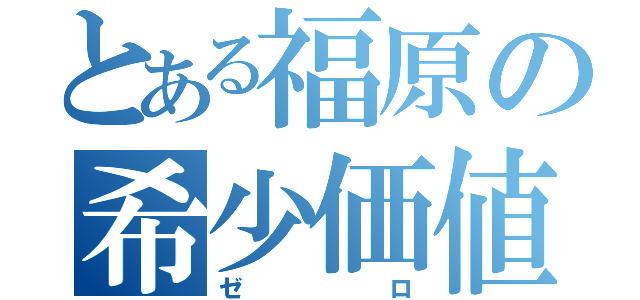 とある福原の希少価値（ゼロ）