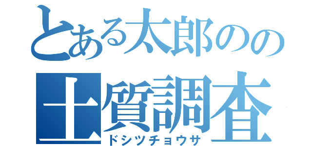 とある太郎のの土質調査（ドシツチョウサ）