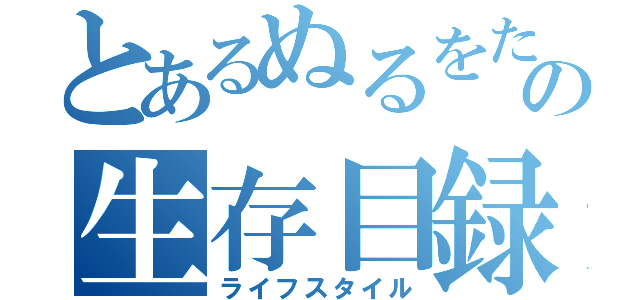 とあるぬるをたの生存目録（ライフスタイル）