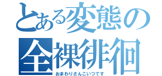 とある変態の全裸徘徊（おまわりさんこいつです）