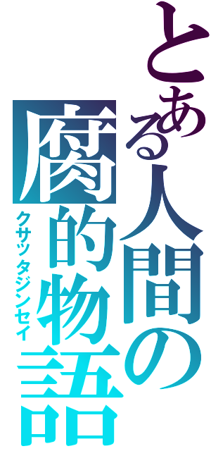 とある人間の腐的物語（クサッタジンセイ）