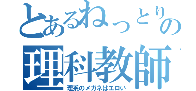 とあるねっとりの理科教師（理系のメガネはエロい）