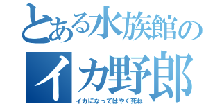 とある水族館のイカ野郎（イカになってはやく死ね）