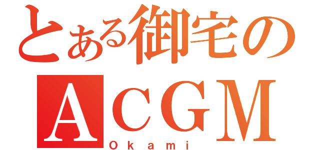 とある御宅のＡＣＧＭ（Ｏ ｋ ａ ｍ ｉ ）