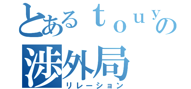 とあるｔｏｕｙｏｕｄａｉ の渉外局（リレーション）