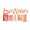 とある吉田の妄想目録Ⅱ（イマジネーション）