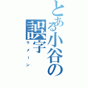 とある小谷の誤字（ラメーン）