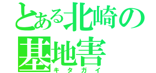 とある北崎の基地害（キタガイ）