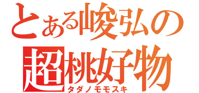 とある峻弘の超桃好物（タダノモモスキ）