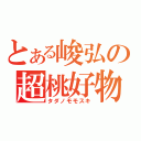 とある峻弘の超桃好物（タダノモモスキ）