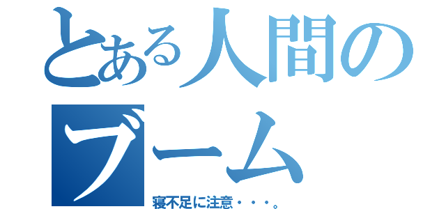 とある人間のブーム（寝不足に注意・・・。）