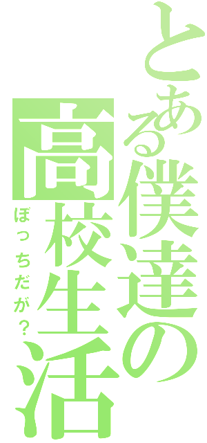 とある僕達の高校生活（ぼっちだが？）