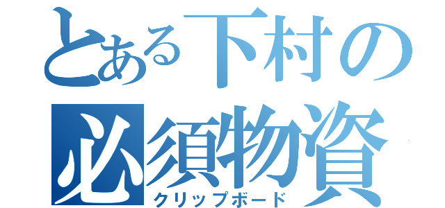 とある下村の必須物資（クリップボード）