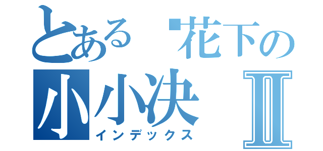 とある樱花下の小小决Ⅱ（インデックス）