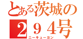 とある茨城の２９４号（ニーキューヨン）