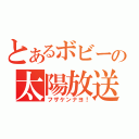 とあるボビーの太陽放送（フザケンナヨ！）