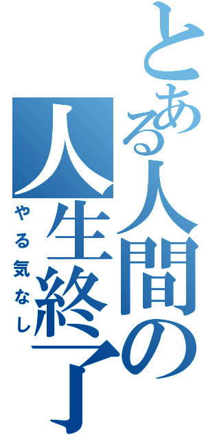 とある人間の人生終了（やる気なし）