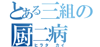 とある三組の厨二病（ヒラタ カイ）