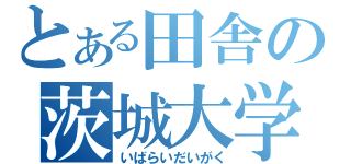 とある田舎の茨城大学（いばらいだいがく）