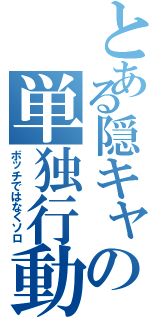 とある隠キャの単独行動（ボッチではなくソロ）