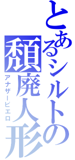 とあるシルトの頽廃人形（アナザーピエロ）