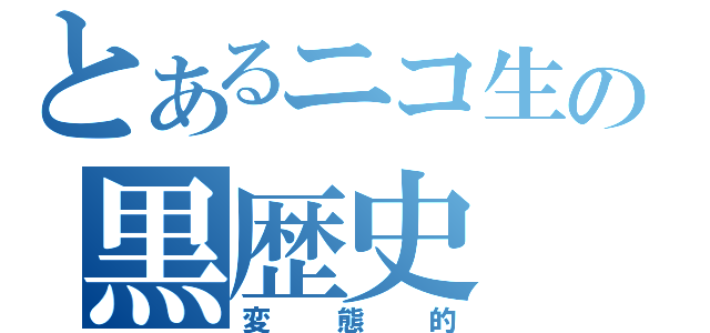 とあるニコ生の黒歴史（変態的）