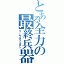 とある全力の最終兵器Ⅱ（リーサルウエポン）