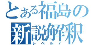 とある福島の新説解釈（レベル７）