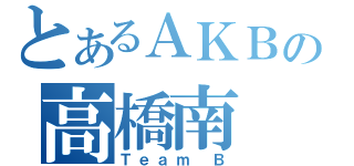 とあるＡＫＢの高橋南（Ｔｅａｍ Ｂ）