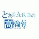 とあるＡＫＢの高橋南（Ｔｅａｍ Ｂ）