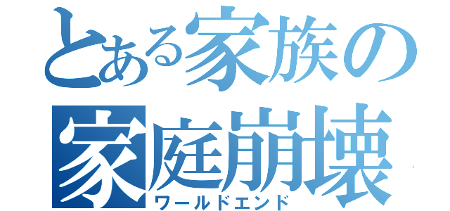 とある家族の家庭崩壊（ワールドエンド）