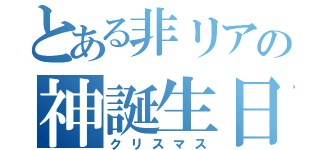 とある非リアの神誕生日（クリスマス）