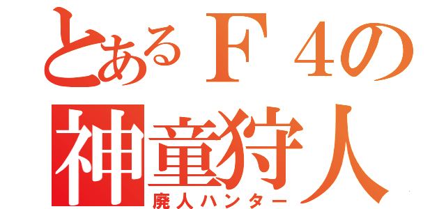 とあるＦ４の神童狩人（廃人ハンター）