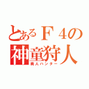 とあるＦ４の神童狩人（廃人ハンター）